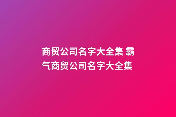 商贸公司名字大全集 霸气商贸公司名字大全集-第1张-公司起名-玄机派